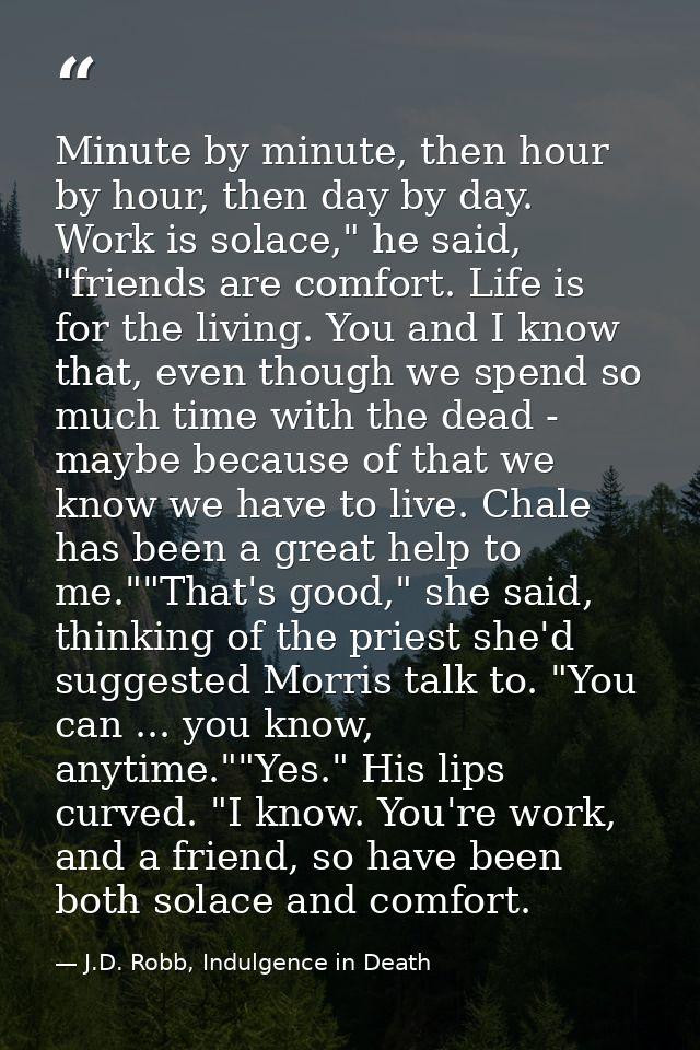 Minute by minute, then hour by hour, then day by day. Work is solace," he said, "friends are comfort. Life is for the li — J.D. Robb, Indulgence in Death