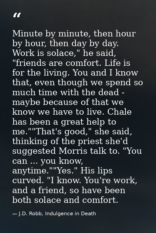 Minute by minute, then hour by hour, then day by day. Work is solace," he said, "friends are comfort. Life is for the li — J.D. Robb, Indulgence in Death