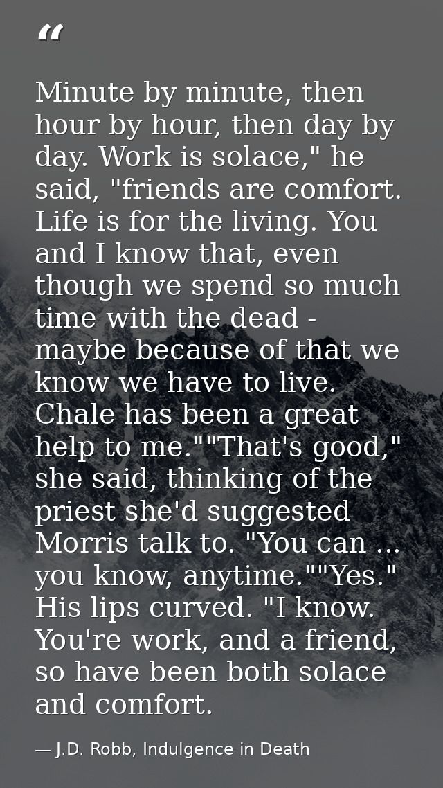Minute by minute, then hour by hour, then day by day. Work is solace," he said, "friends are comfort. Life is for the li — J.D. Robb, Indulgence in Death
