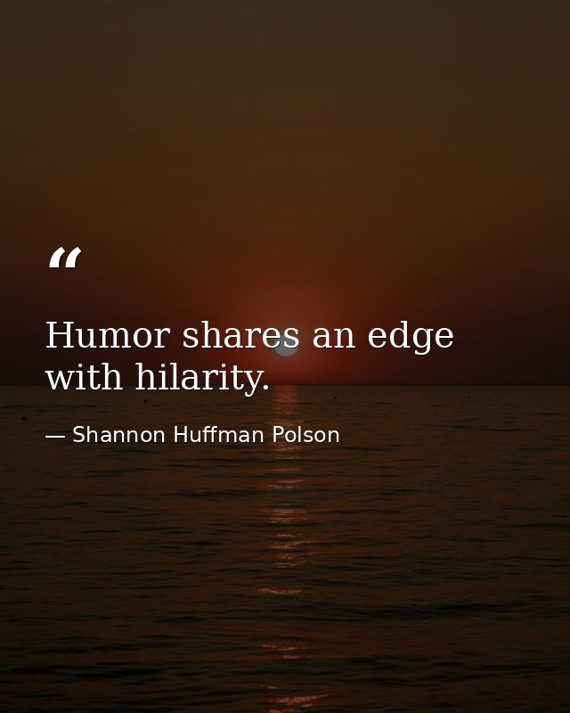 Humor shares an edge with hilarity. — Shannon Huffman Polson