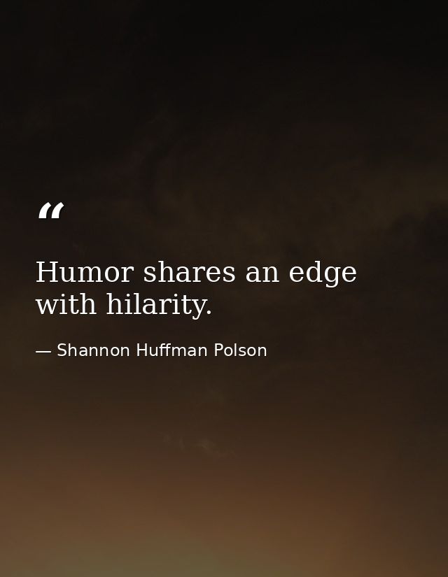Humor shares an edge with hilarity. — Shannon Huffman Polson