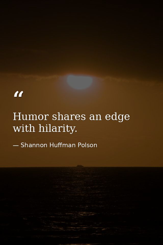 Humor shares an edge with hilarity. — Shannon Huffman Polson