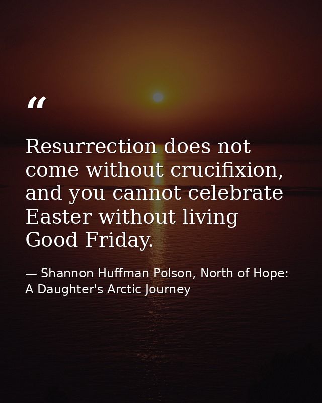 Resurrection does not come without crucifixion, and you cannot celebrate Easter without living Good Friday. — Shannon Huffman Polson, North of Hope: A Daughter's Arctic Journey