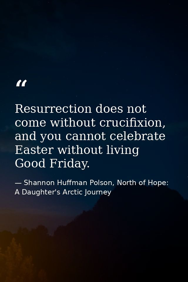 Resurrection does not come without crucifixion, and you cannot celebrate Easter without living Good Friday. — Shannon Huffman Polson, North of Hope: A Daughter's Arctic Journey