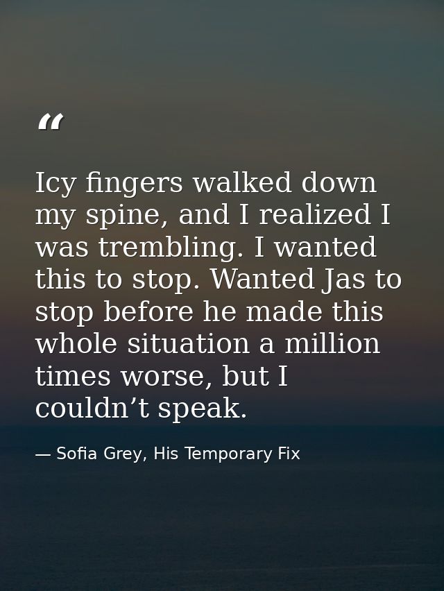 Icy fingers walked down my spine, and I realized I was trembling. I wanted this to stop. Wanted Jas to stop before he ma — Sofia Grey, His Temporary Fix