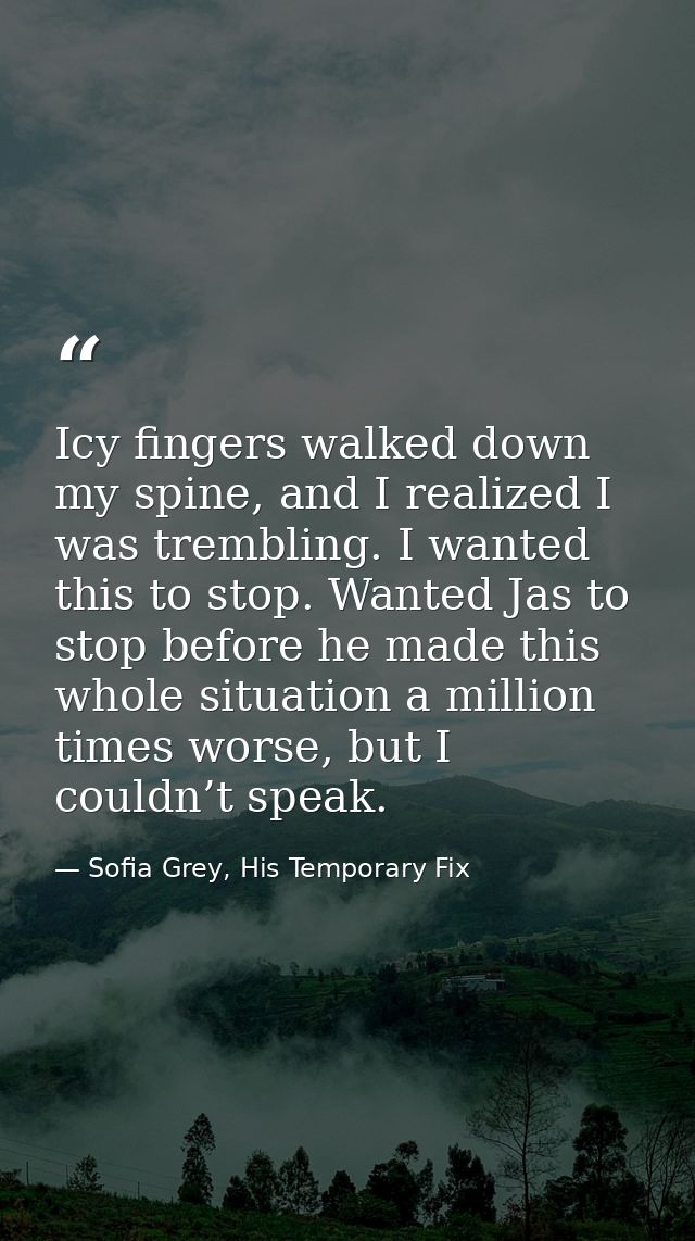 Icy fingers walked down my spine, and I realized I was trembling. I wanted this to stop. Wanted Jas to stop before he ma — Sofia Grey, His Temporary Fix