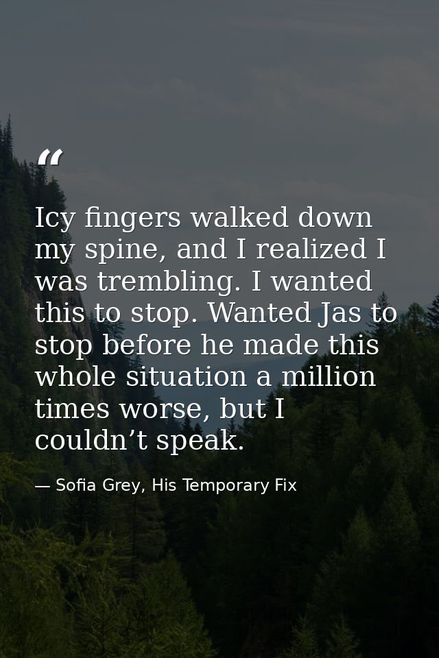 Icy fingers walked down my spine, and I realized I was trembling. I wanted this to stop. Wanted Jas to stop before he ma — Sofia Grey, His Temporary Fix