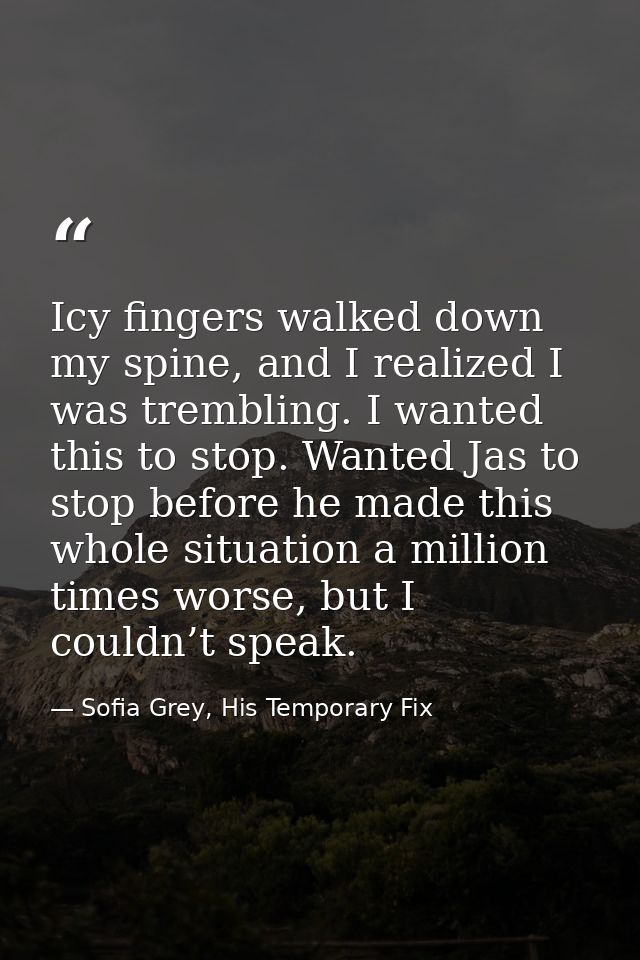 Icy fingers walked down my spine, and I realized I was trembling. I wanted this to stop. Wanted Jas to stop before he ma — Sofia Grey, His Temporary Fix