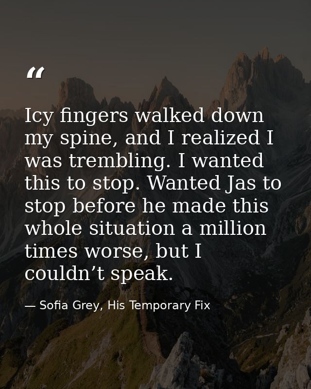 Icy fingers walked down my spine, and I realized I was trembling. I wanted this to stop. Wanted Jas to stop before he ma — Sofia Grey, His Temporary Fix