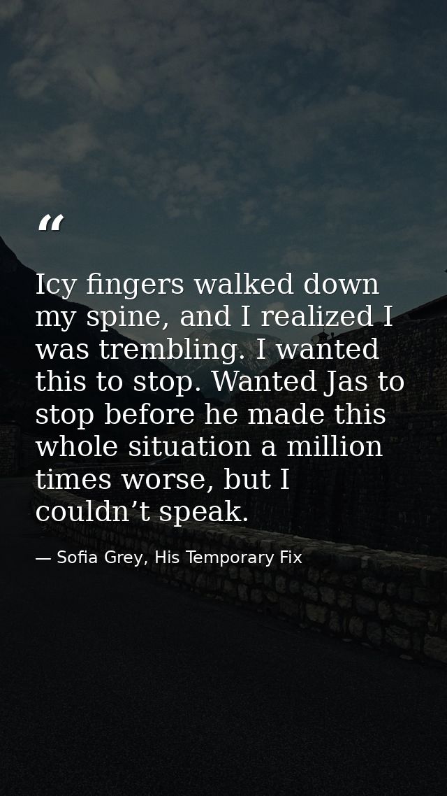Icy fingers walked down my spine, and I realized I was trembling. I wanted this to stop. Wanted Jas to stop before he ma — Sofia Grey, His Temporary Fix