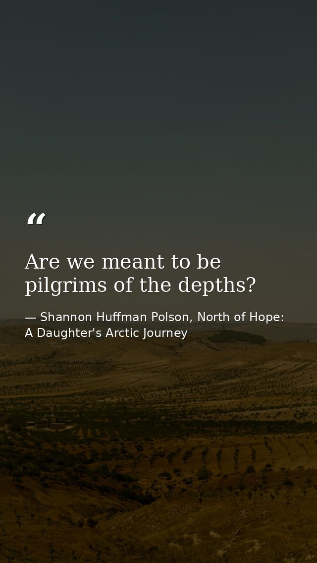 Are we meant to be pilgrims of the depths? — Shannon Huffman Polson, North of Hope: A Daughter's Arctic Journey