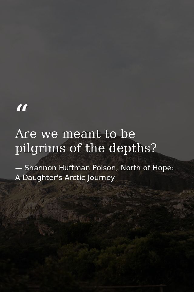 Are we meant to be pilgrims of the depths? — Shannon Huffman Polson, North of Hope: A Daughter's Arctic Journey