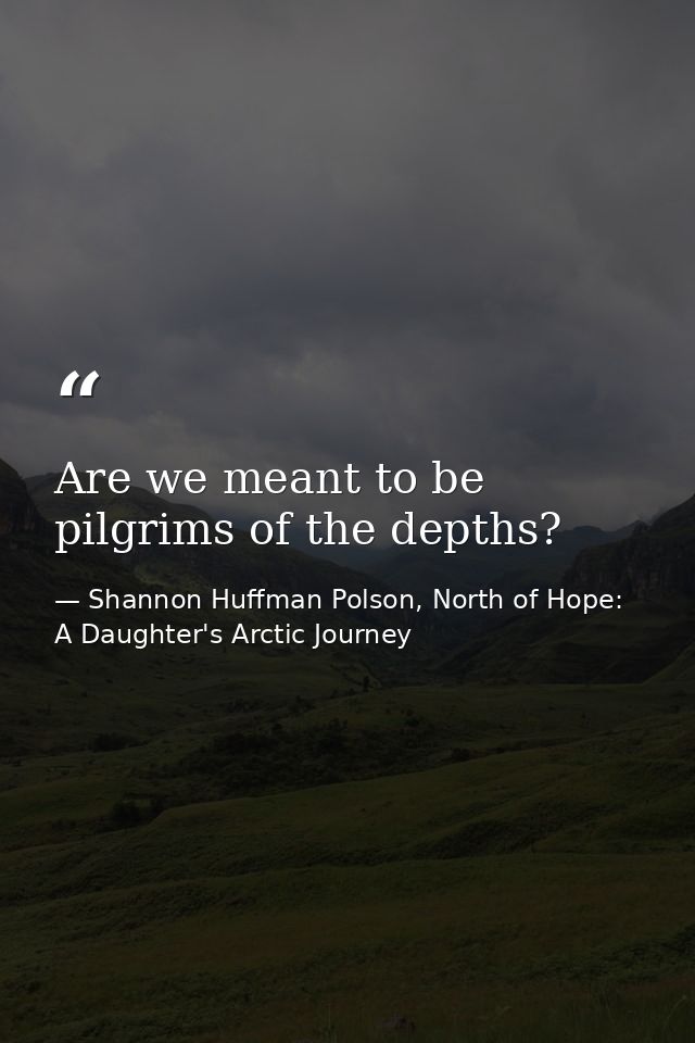 Are we meant to be pilgrims of the depths? — Shannon Huffman Polson, North of Hope: A Daughter's Arctic Journey