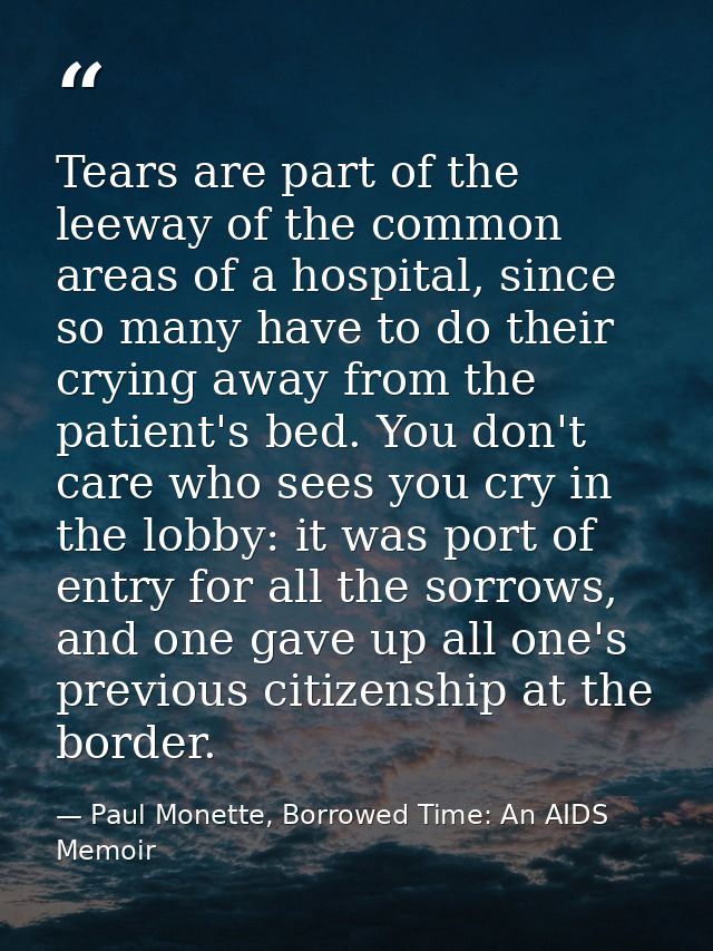 Tears are part of the leeway of the common areas of a hospital, since so many have to do their crying away from the pati — Paul Monette, Borrowed Time: An AIDS Memoir