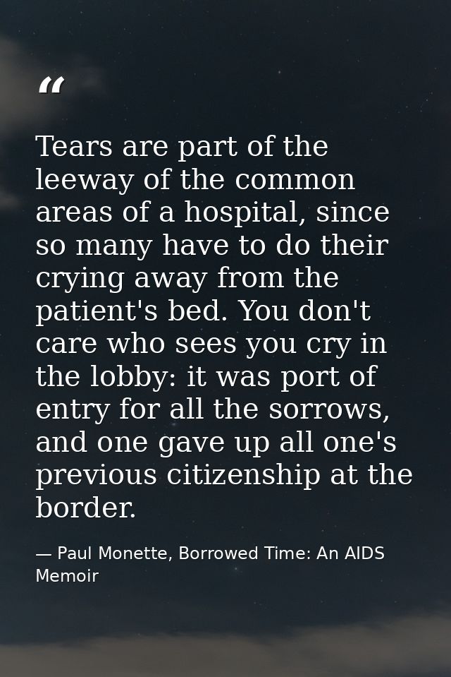 Tears are part of the leeway of the common areas of a hospital, since so many have to do their crying away from the pati — Paul Monette, Borrowed Time: An AIDS Memoir