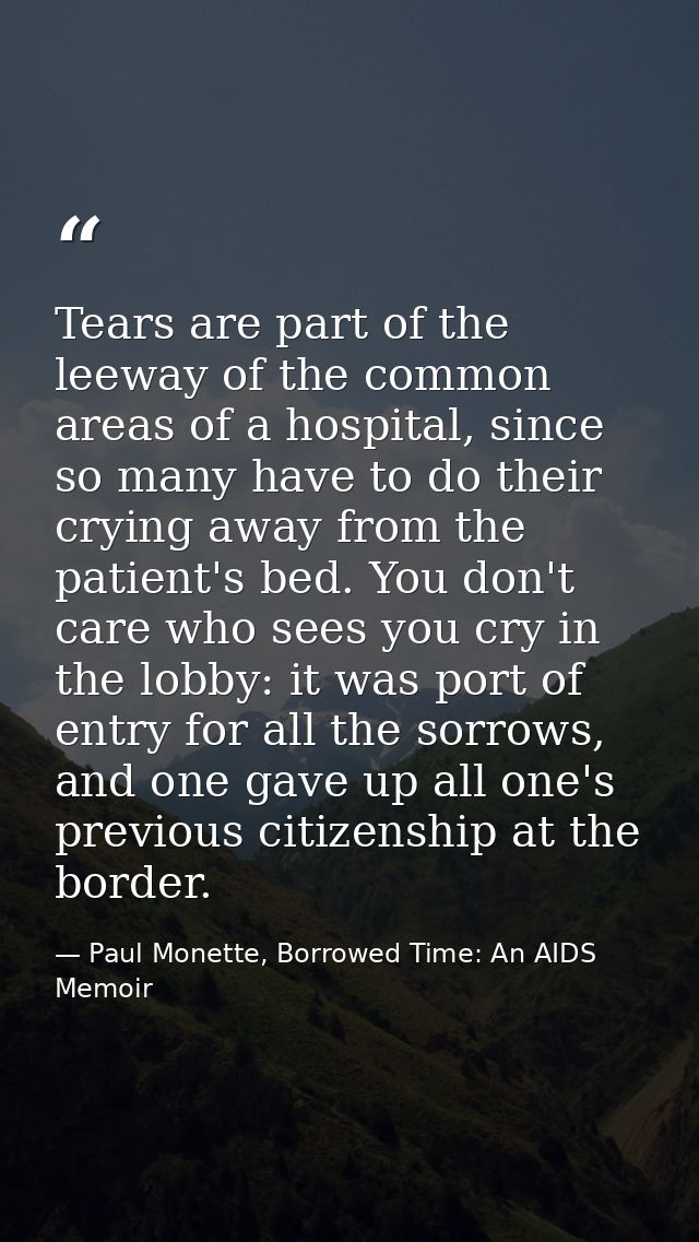 Tears are part of the leeway of the common areas of a hospital, since so many have to do their crying away from the pati — Paul Monette, Borrowed Time: An AIDS Memoir
