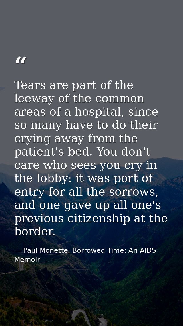 Tears are part of the leeway of the common areas of a hospital, since so many have to do their crying away from the pati — Paul Monette, Borrowed Time: An AIDS Memoir