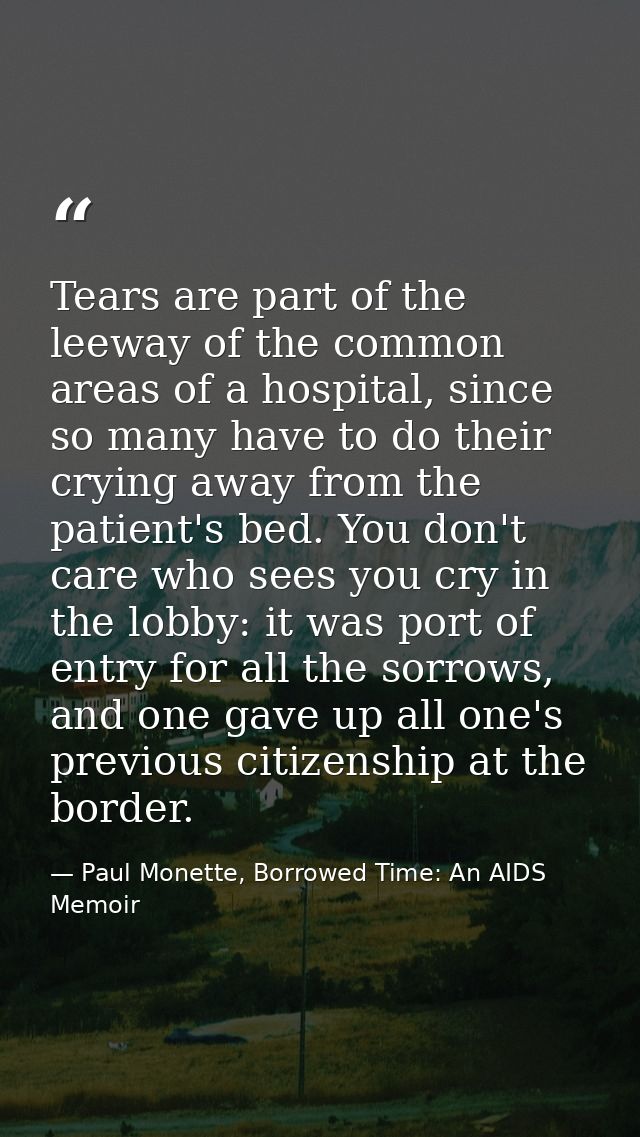Tears are part of the leeway of the common areas of a hospital, since so many have to do their crying away from the pati — Paul Monette, Borrowed Time: An AIDS Memoir