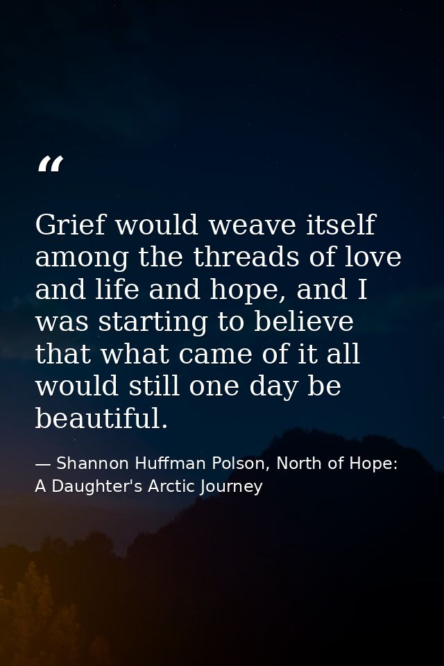 Grief would weave itself among the threads of love and life and hope, and I was starting to believe that what came of it — Shannon Huffman Polson, North of Hope: A Daughter's Arctic Journey