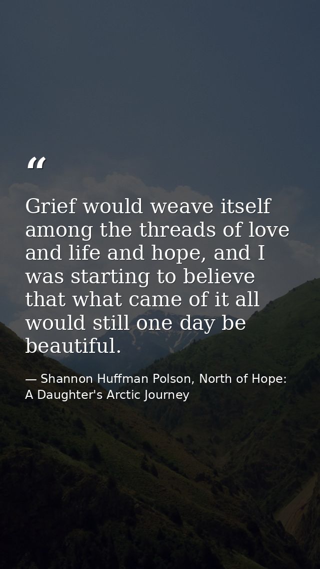 Grief would weave itself among the threads of love and life and hope, and I was starting to believe that what came of it — Shannon Huffman Polson, North of Hope: A Daughter's Arctic Journey