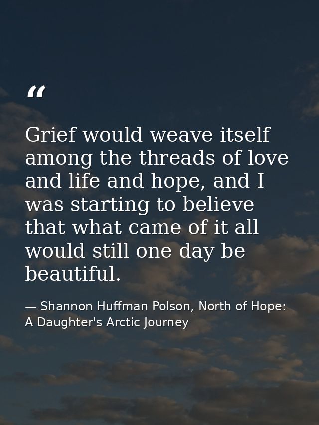 Grief would weave itself among the threads of love and life and hope, and I was starting to believe that what came of it — Shannon Huffman Polson, North of Hope: A Daughter's Arctic Journey