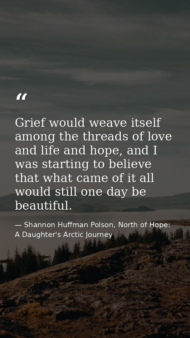 Grief would weave itself among the threads of love and life and hope, and I was starting to believe that what came of it — Shannon Huffman Polson, North of Hope: A Daughter's Arctic Journey