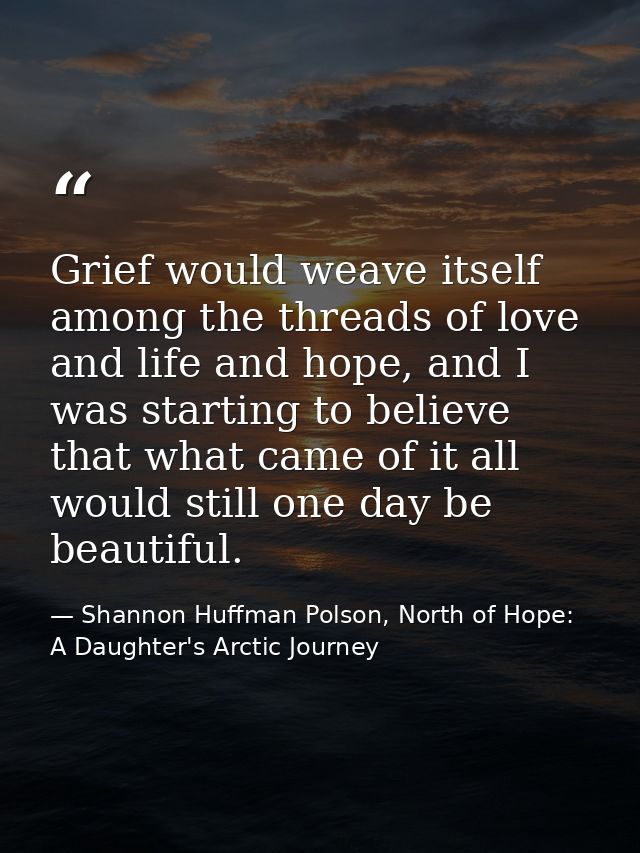 Grief would weave itself among the threads of love and life and hope, and I was starting to believe that what came of it — Shannon Huffman Polson, North of Hope: A Daughter's Arctic Journey