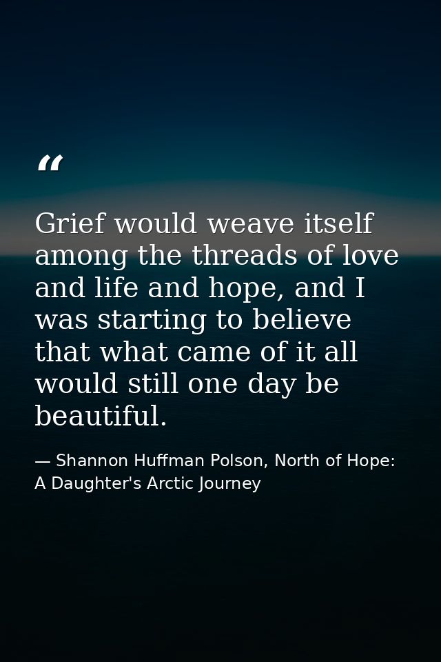 Grief would weave itself among the threads of love and life and hope, and I was starting to believe that what came of it — Shannon Huffman Polson, North of Hope: A Daughter's Arctic Journey