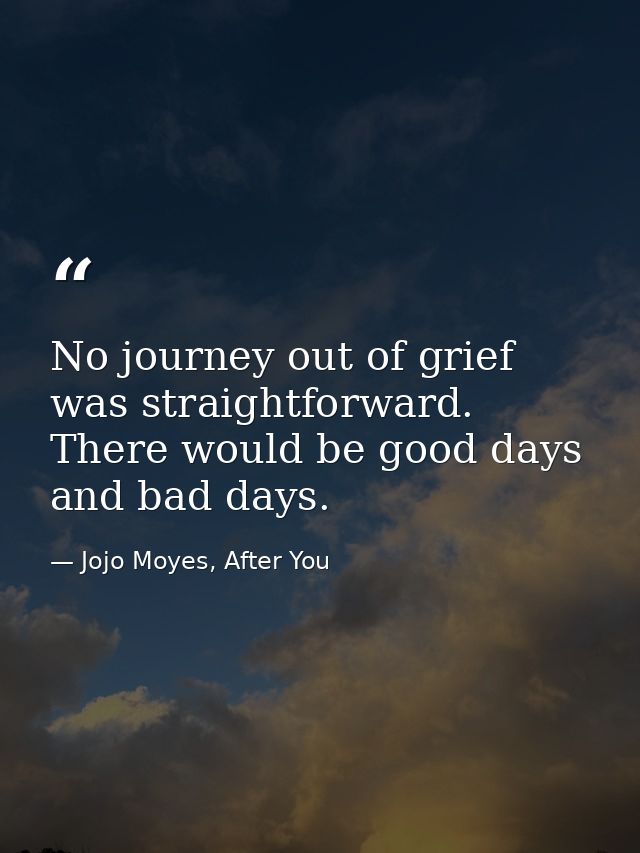 No journey out of grief was straightforward. There would be good days and bad days. — Jojo Moyes, After You