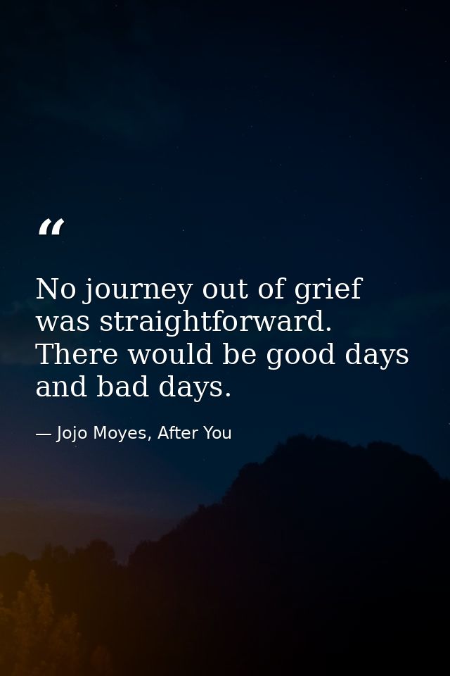 No journey out of grief was straightforward. There would be good days and bad days. — Jojo Moyes, After You
