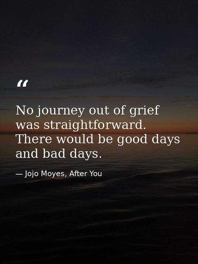 No journey out of grief was straightforward. There would be good days and bad days. — Jojo Moyes, After You