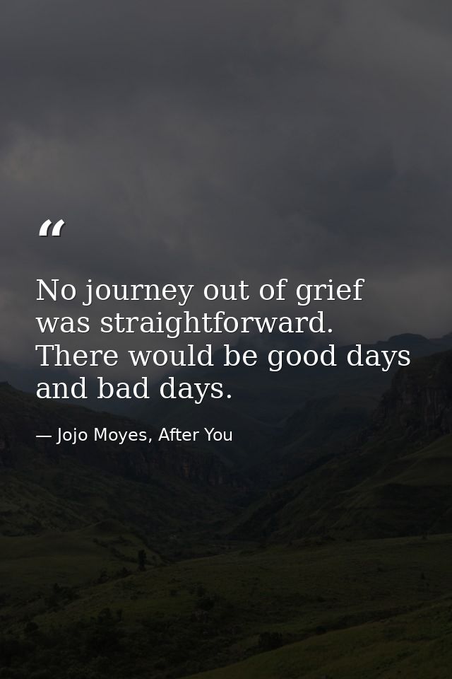 No journey out of grief was straightforward. There would be good days and bad days. — Jojo Moyes, After You
