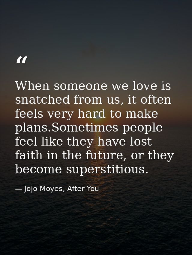 When someone we love is snatched from us, it often feels very hard to make plans.Sometimes people feel like they have lo — Jojo Moyes, After You