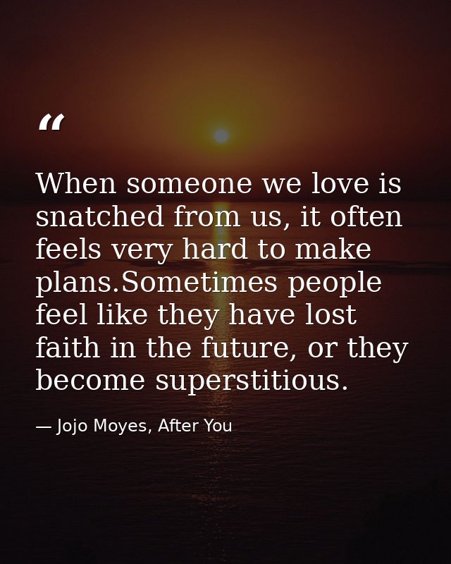 When someone we love is snatched from us, it often feels very hard to make plans.Sometimes people feel like they have lo — Jojo Moyes, After You