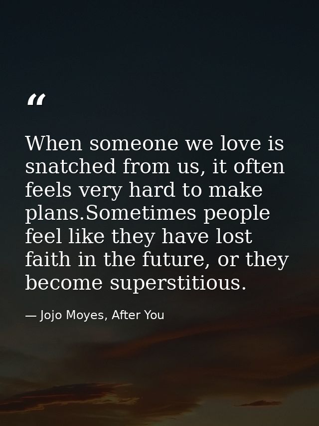 When someone we love is snatched from us, it often feels very hard to make plans.Sometimes people feel like they have lo — Jojo Moyes, After You