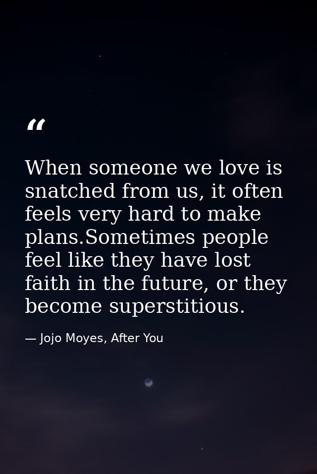 When someone we love is snatched from us, it often feels very hard to make plans.Sometimes people feel like they have lo — Jojo Moyes, After You