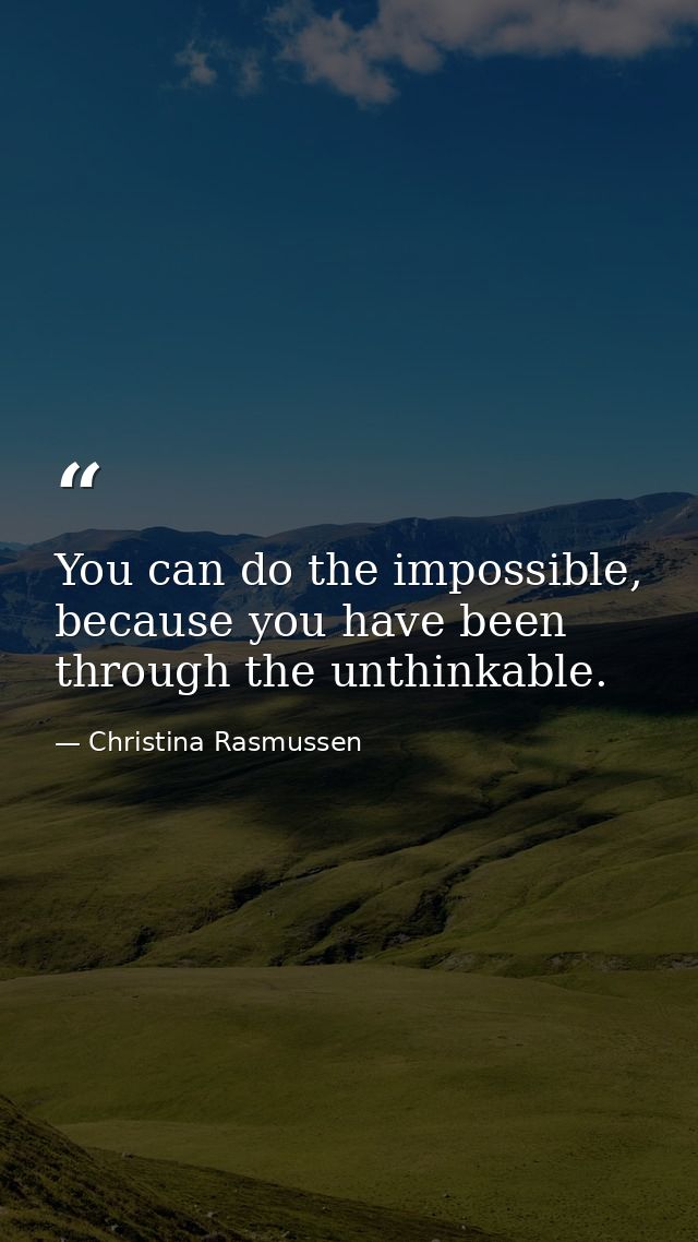 You can do the impossible, because you have been through the unthinkable. — Christina Rasmussen