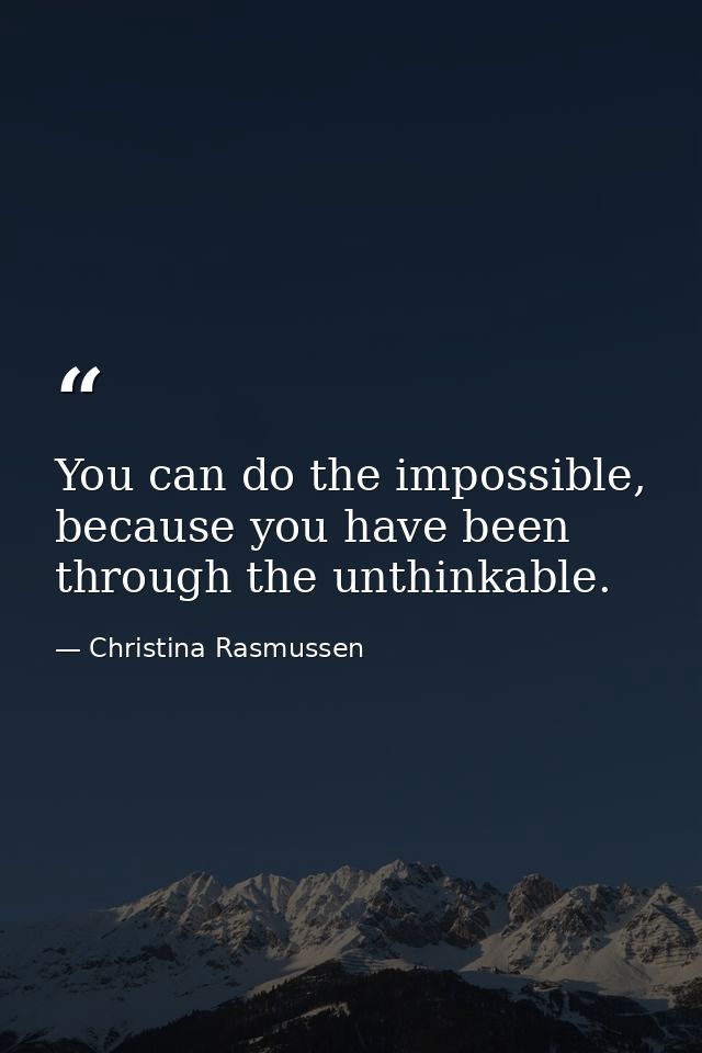 You can do the impossible, because you have been through the unthinkable. — Christina Rasmussen