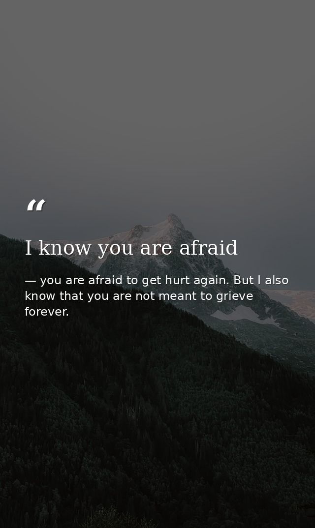 I know you are afraid — you are afraid to get hurt again. But I also know that you are not meant to grieve forever.