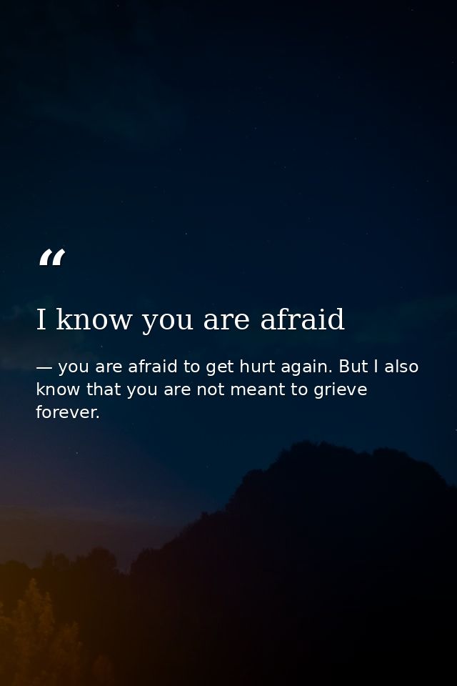 I know you are afraid — you are afraid to get hurt again. But I also know that you are not meant to grieve forever.