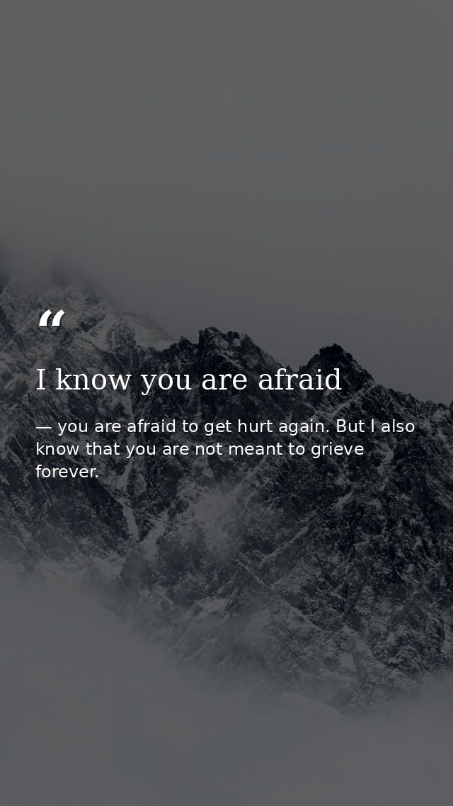 I know you are afraid — you are afraid to get hurt again. But I also know that you are not meant to grieve forever.