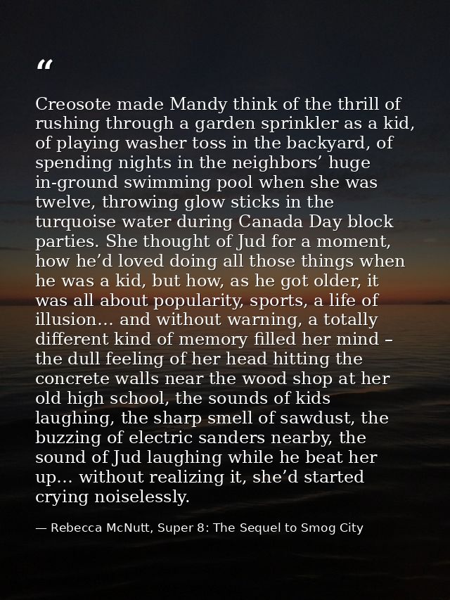 Creosote made Mandy think of the thrill of rushing through a garden sprinkler as a kid, of playing washer toss in the ba — Rebecca McNutt, Super 8: The Sequel to Smog City