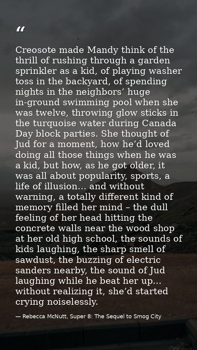 Creosote made Mandy think of the thrill of rushing through a garden sprinkler as a kid, of playing washer toss in the ba — Rebecca McNutt, Super 8: The Sequel to Smog City