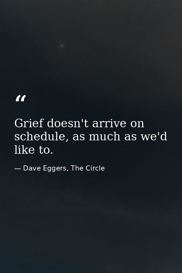 Grief doesn't arrive on schedule, as much as we'd like to. — Dave Eggers, The Circle