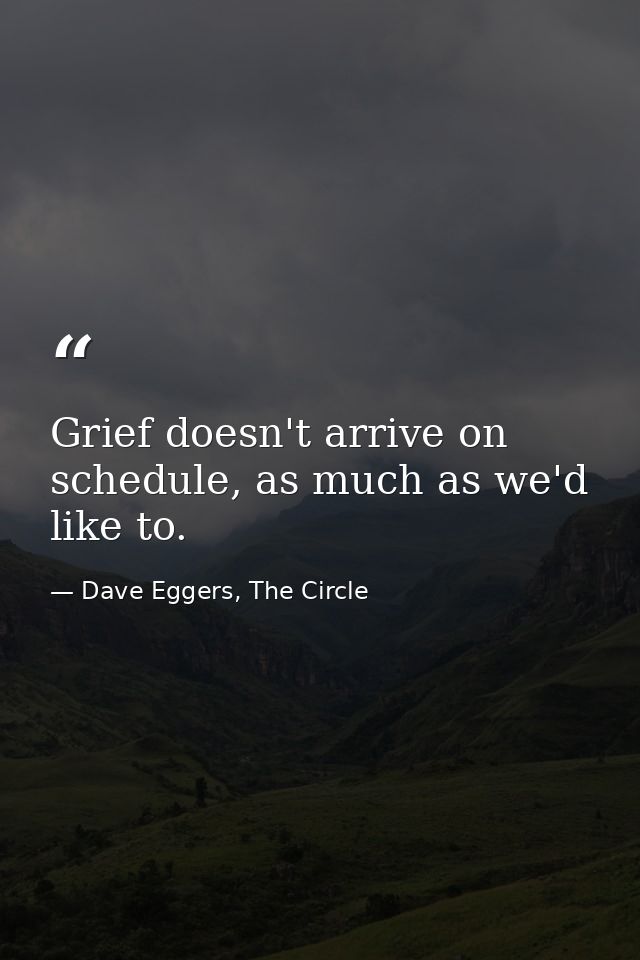 Grief doesn't arrive on schedule, as much as we'd like to. — Dave Eggers, The Circle