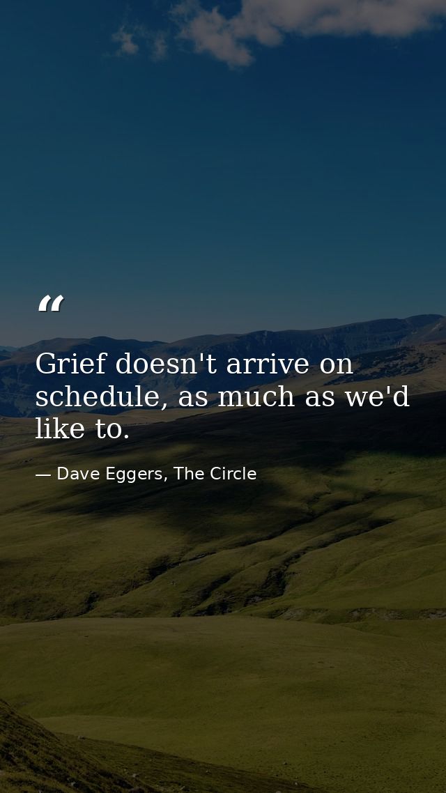 Grief doesn't arrive on schedule, as much as we'd like to. — Dave Eggers, The Circle