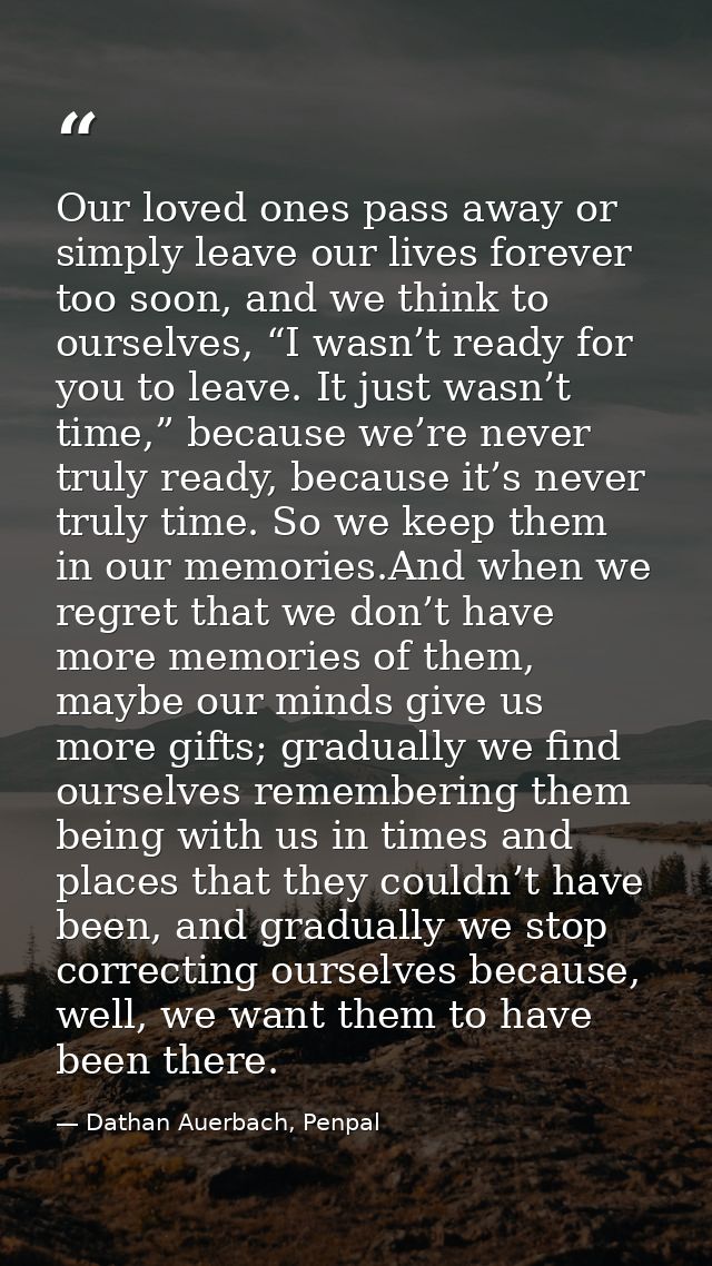 Our loved ones pass away or simply leave our lives forever too soon, and we think to ourselves, “I wasn’t ready for you  — Dathan Auerbach, Penpal