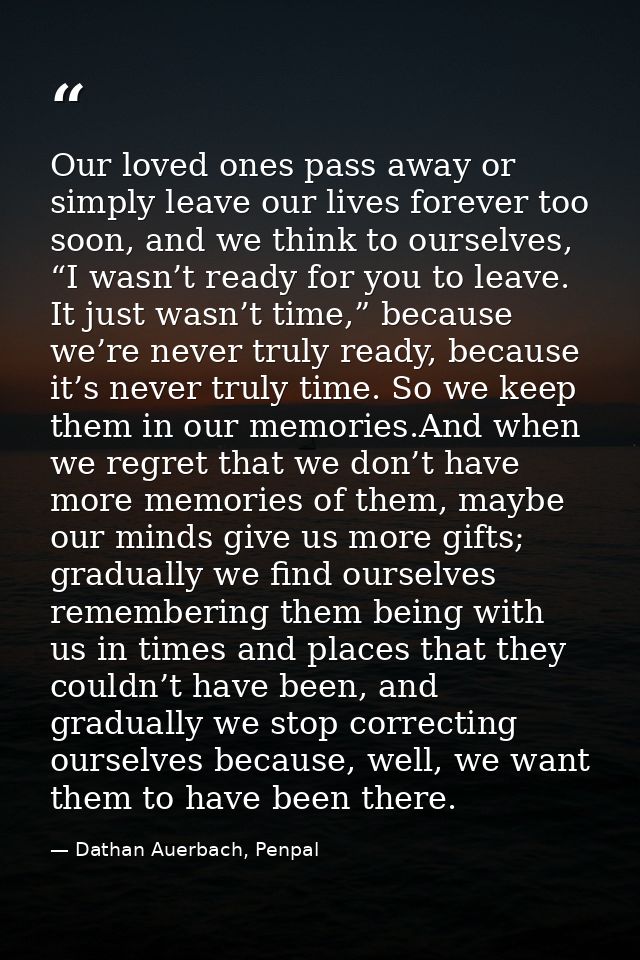 Our loved ones pass away or simply leave our lives forever too soon, and we think to ourselves, “I wasn’t ready for you  — Dathan Auerbach, Penpal