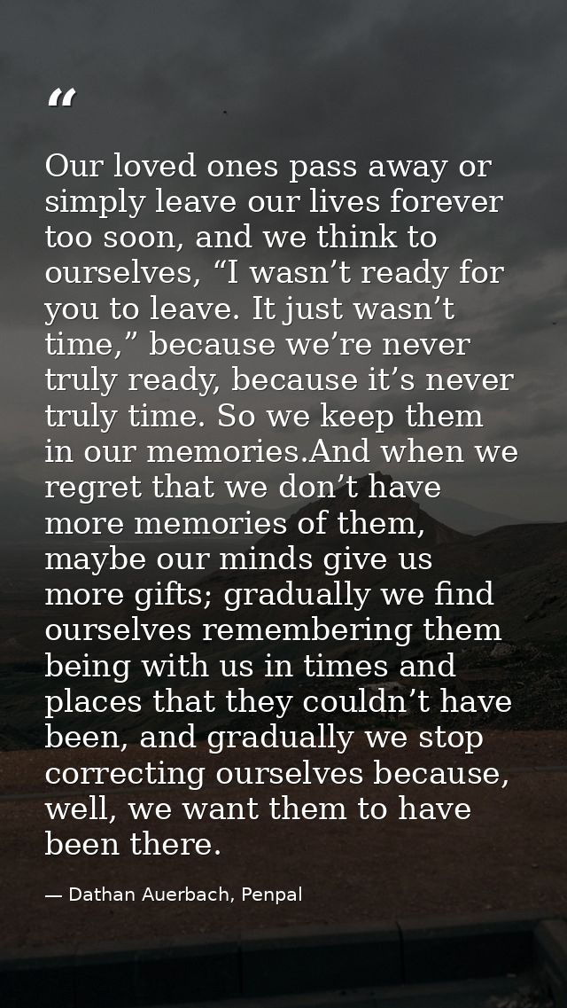 Our loved ones pass away or simply leave our lives forever too soon, and we think to ourselves, “I wasn’t ready for you  — Dathan Auerbach, Penpal