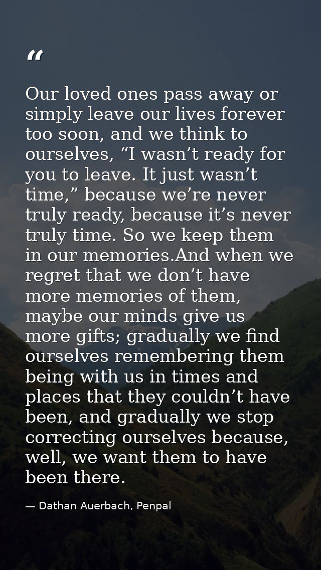 Our loved ones pass away or simply leave our lives forever too soon, and we think to ourselves, “I wasn’t ready for you  — Dathan Auerbach, Penpal
